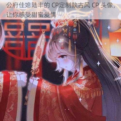 公府佳媳陆丰的 CP定制款古风 CP 头像，让你感受甜蜜爱情