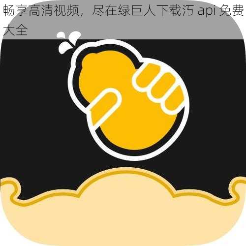 畅享高清视频，尽在绿巨人下载汅 api 免费大全