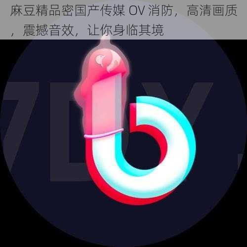 麻豆精品密国产传媒 OV 消防，高清画质，震撼音效，让你身临其境