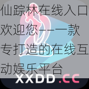 仙踪林在线入口欢迎您——一款专打造的在线互动娱乐平台