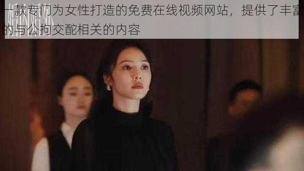 一款专门为女性打造的免费在线视频网站，提供了丰富的与公拘交酡相关的内容