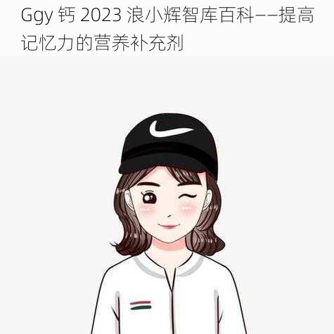 Ggy 钙 2023 浪小辉智库百科——提高记忆力的营养补充剂