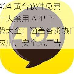 404 黄台软件免费十大禁用 APP 下载大全，涵盖各类热门应用，安全无广告