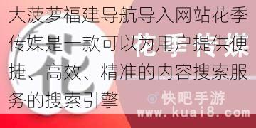 大菠萝福建导航导入网站花季传媒是一款可以为用户提供便捷、高效、精准的内容搜索服务的搜索引擎