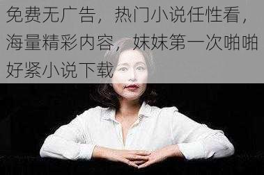 免费无广告，热门小说任性看，海量精彩内容，妺妺第一次啪啪好紧小说下载