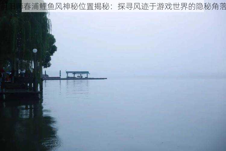 阴阳师春浦鲤鱼风神秘位置揭秘：探寻风迹于游戏世界的隐秘角落