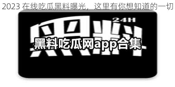 2023 在线吃瓜黑料曝光，这里有你想知道的一切