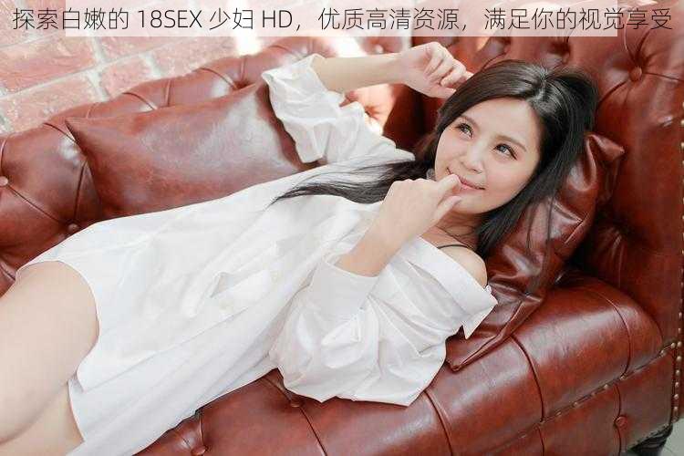 探索白嫩的 18SEX 少妇 HD，优质高清资源，满足你的视觉享受