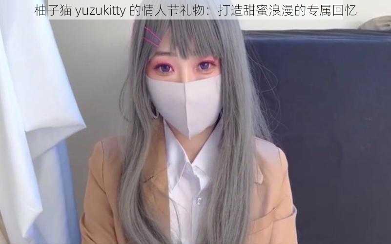 柚子猫 yuzukitty 的情人节礼物：打造甜蜜浪漫的专属回忆