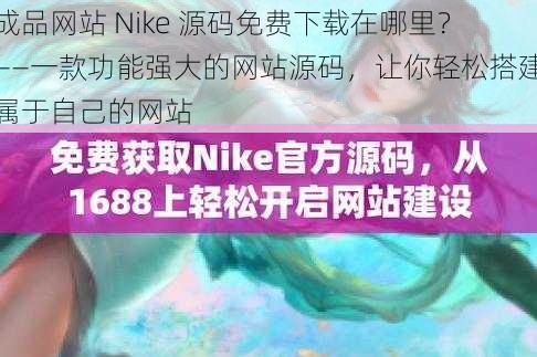 成品网站 Nike 源码免费下载在哪里？——一款功能强大的网站源码，让你轻松搭建属于自己的网站