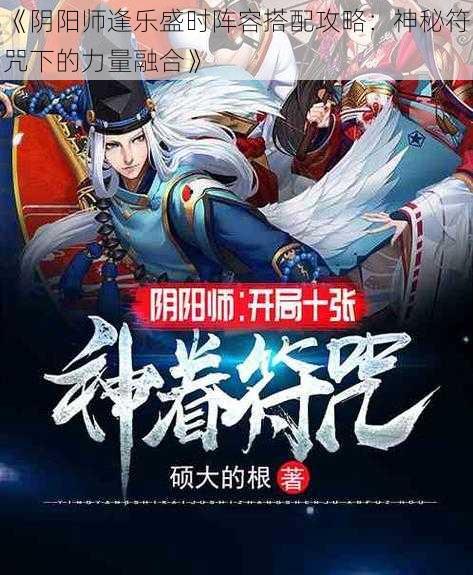 《阴阳师逢乐盛时阵容搭配攻略：神秘符咒下的力量融合》