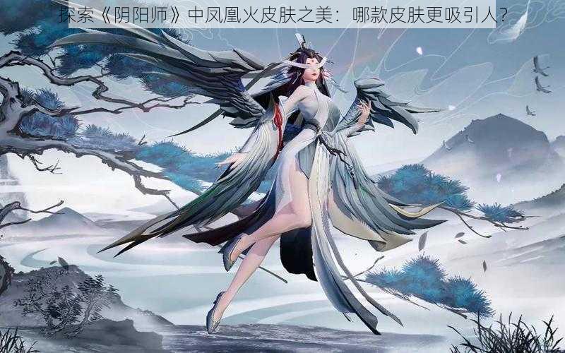 探索《阴阳师》中凤凰火皮肤之美：哪款皮肤更吸引人？