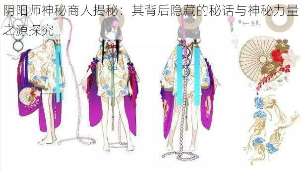 阴阳师神秘商人揭秘：其背后隐藏的秘话与神秘力量之源探究