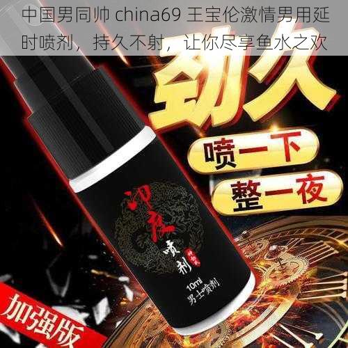 中国男同帅 china69 王宝伦激情男用延时喷剂，持久不射，让你尽享鱼水之欢