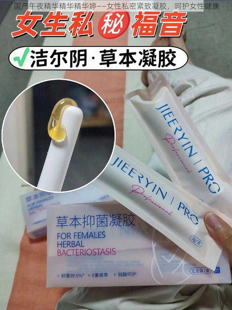 国产午夜精华精华精华婷——女性私密紧致凝胶，呵护女性健康