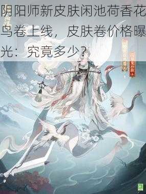 阴阳师新皮肤闲池荷香花鸟卷上线，皮肤卷价格曝光：究竟多少？