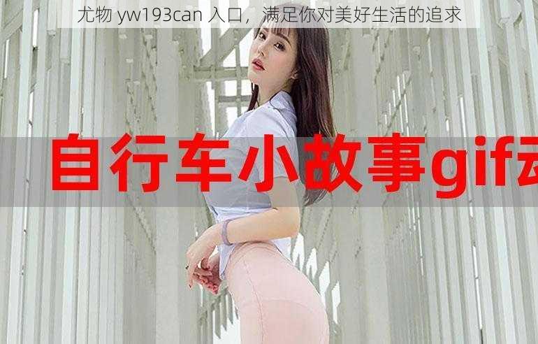 尤物 yw193can 入口，满足你对美好生活的追求