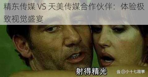 精东传媒 VS 天美传媒合作伙伴：体验极致视觉盛宴