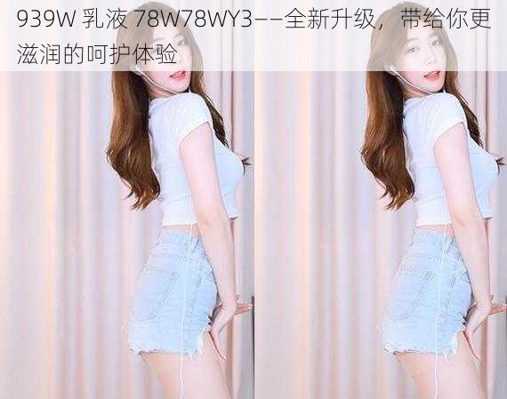 939W 乳液 78W78WY3——全新升级，带给你更滋润的呵护体验