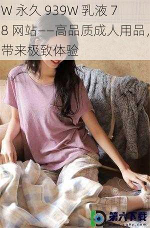 W 永久 939W 乳液 78 网站——高品质成人用品，带来极致体验