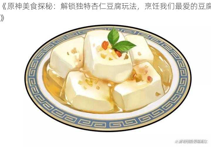 《原神美食探秘：解锁独特杏仁豆腐玩法，烹饪我们最爱的豆腐》