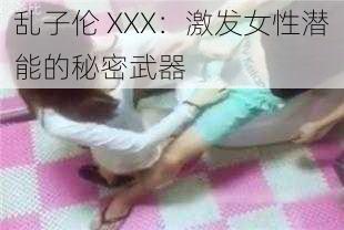 乱子伦 XXX：激发女性潜能的秘密武器