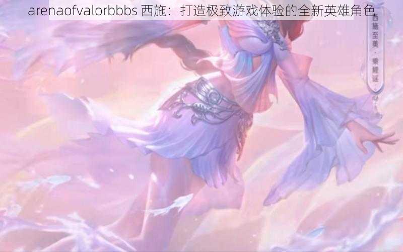 arenaofvalorbbbs 西施：打造极致游戏体验的全新英雄角色