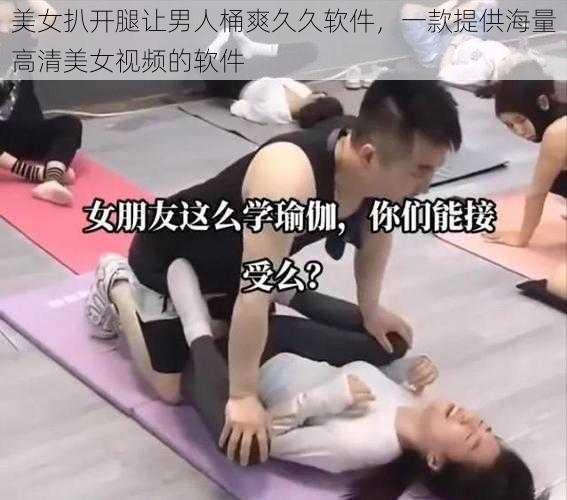 美女扒开腿让男人桶爽久久软件，一款提供海量高清美女视频的软件