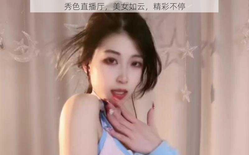 秀色直播厅，美女如云，精彩不停