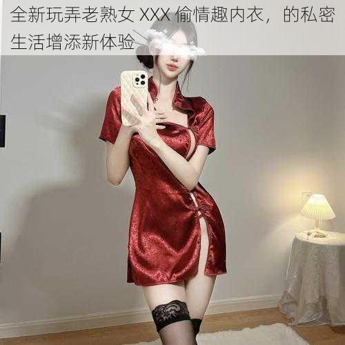 全新玩弄老熟女 XXX 偷情趣内衣，的私密生活增添新体验