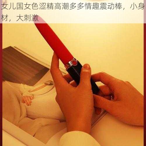 女儿国女色涩精高潮多多情趣震动棒，小身材，大刺激