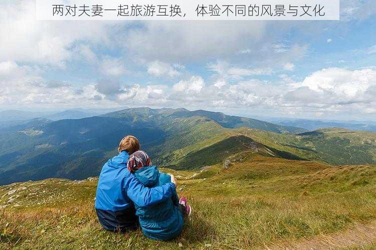 两对夫妻一起旅游互换，体验不同的风景与文化