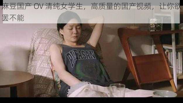 麻豆国产 OV 清纯女学生，高质量的国产视频，让你欲罢不能