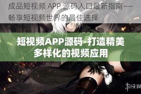 成品短视频 APP 源码入口最新指南——畅享短视频世界的最佳选择