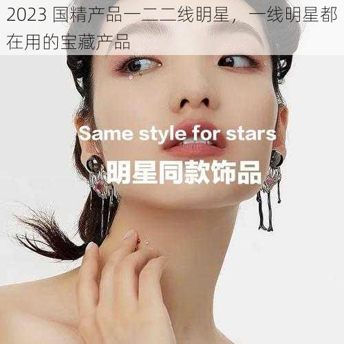 2023 国精产品一二二线眀星，一线明星都在用的宝藏产品