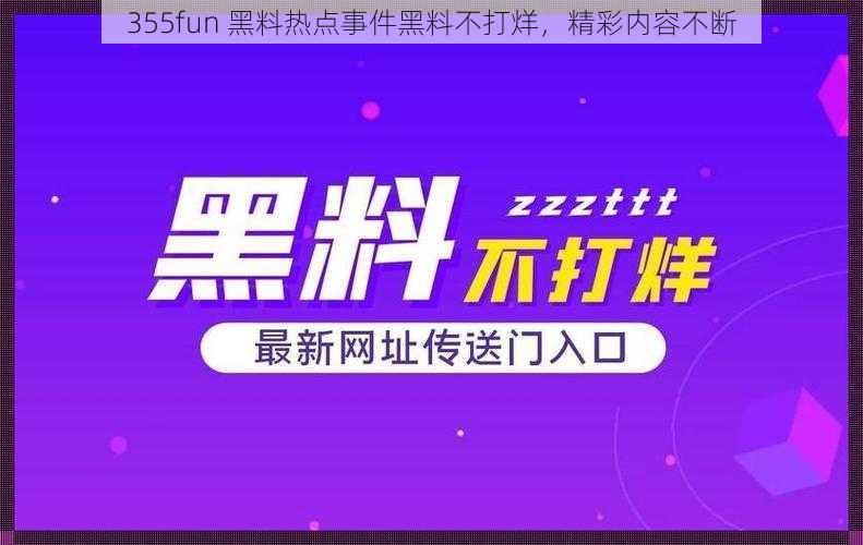 355fun 黑料热点事件黑料不打烊，精彩内容不断