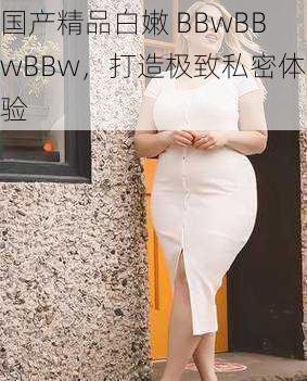 国产精品白嫩 BBwBBwBBw，打造极致私密体验