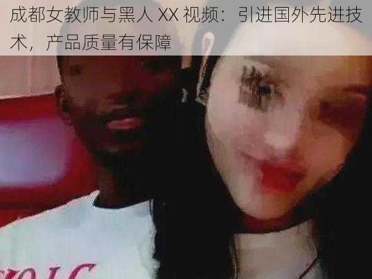 成都女教师与黑人 XX 视频：引进国外先进技术，产品质量有保障