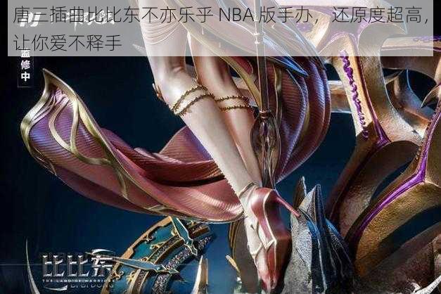 唐三插曲比比东不亦乐乎 NBA 版手办，还原度超高，让你爱不释手