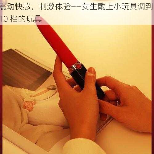 震动快感，刺激体验——女生戴上小玩具调到 10 档的玩具