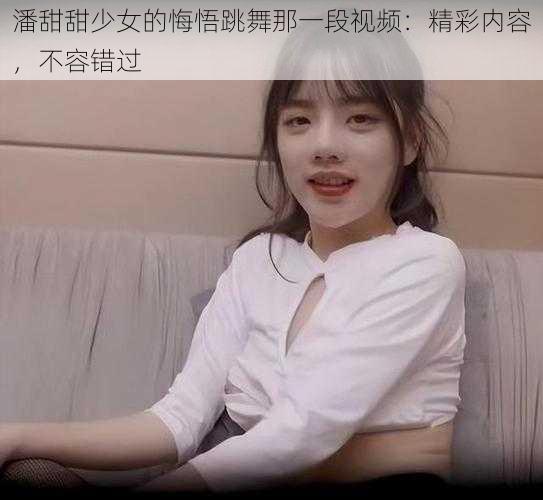 潘甜甜少女的悔悟跳舞那一段视频：精彩内容，不容错过