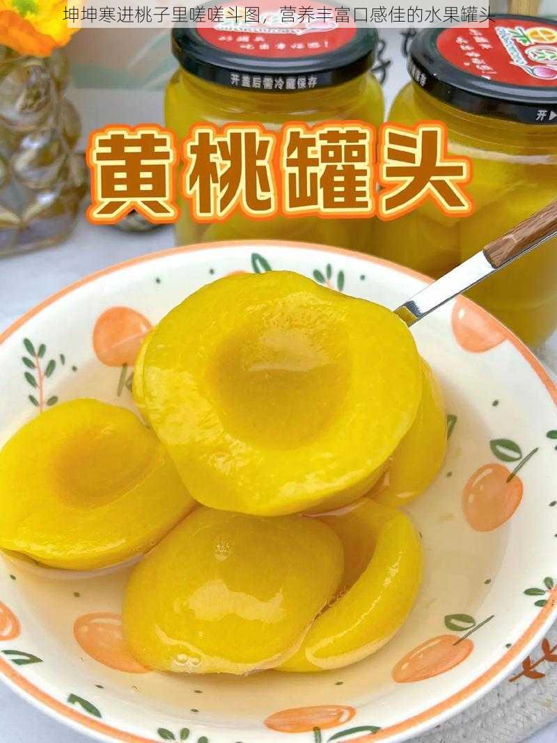 坤坤寒进桃子里嗟嗟斗图，营养丰富口感佳的水果罐头