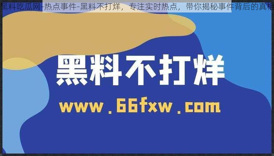 黑料吃瓜网-热点事件-黑料不打烊,专注实时热点,带你揭秘事件背后的真相
