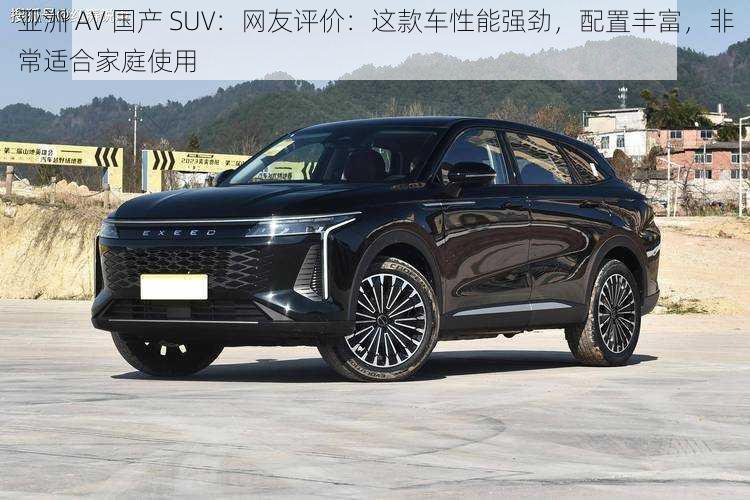 亚洲 AV 国产 SUV：网友评价：这款车性能强劲，配置丰富，非常适合家庭使用