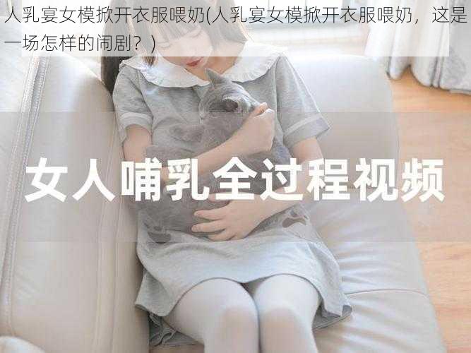 人乳宴女模掀开衣服喂奶(人乳宴女模掀开衣服喂奶，这是一场怎样的闹剧？)