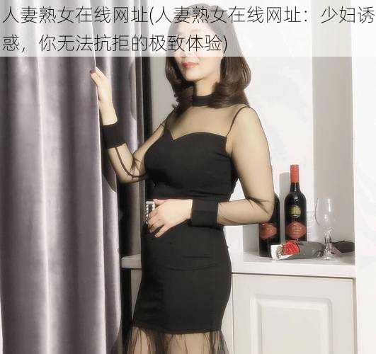 人妻熟女在线网址(人妻熟女在线网址：少妇诱惑，你无法抗拒的极致体验)