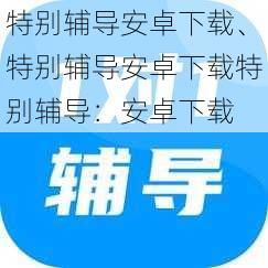 特别辅导安卓下载、特别辅导安卓下载特别辅导：安卓下载