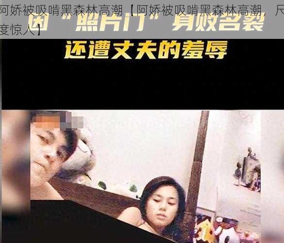 阿娇被吸啃黑森林高潮【阿娇被吸啃黑森林高潮，尺度惊人】