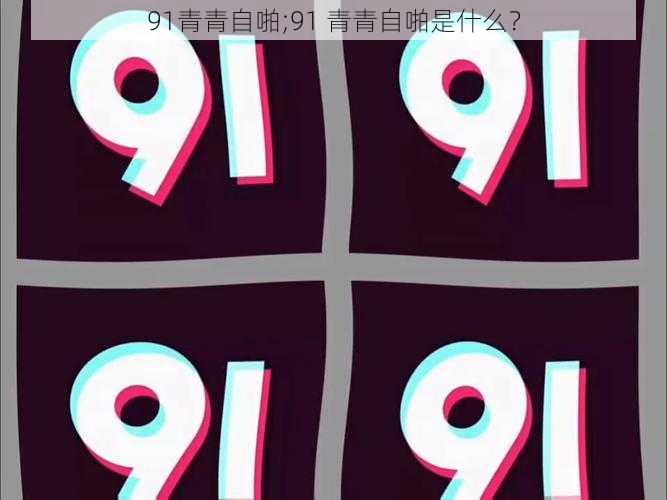 91青青自啪;91 青青自啪是什么？