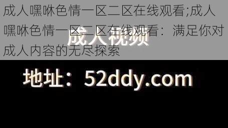 成人嘿咻色情一区二区在线观看;成人嘿咻色情一区二区在线观看：满足你对成人内容的无尽探索